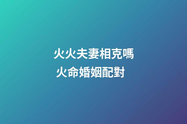 火火夫妻相克嗎 火命婚姻配對